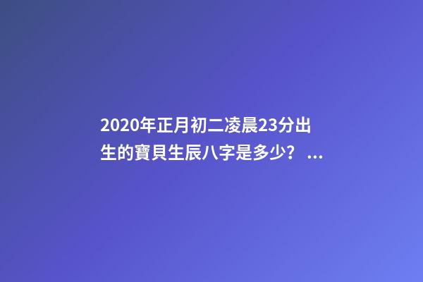 2020年正月初二凌晨23分出生的寶貝生辰八字是多少？ 2020年農歷正月初二9點37分出生女寶五行缺什么？-第1張-觀點-玄機派